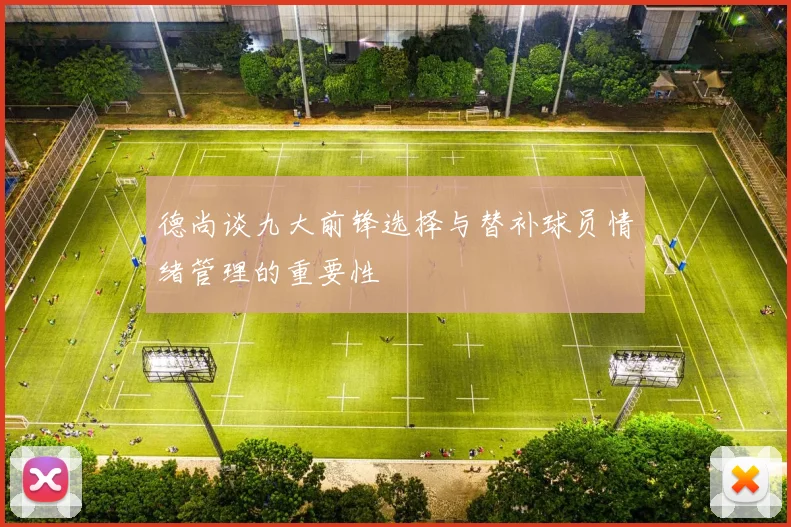 德尚谈九大前锋选择与替补球员情绪管理的重要性