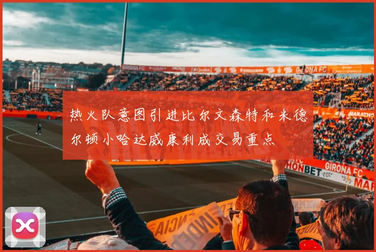 热火队意图引进比尔文森特和米德尔顿小哈达威康利成交易重点