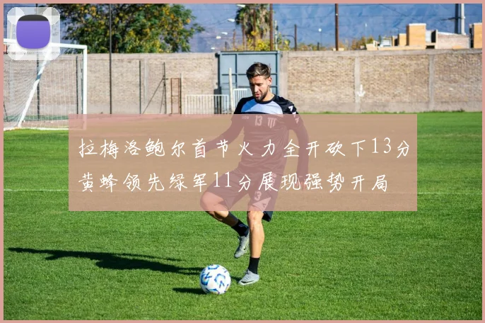 拉梅洛鲍尔首节火力全开砍下13分黄蜂领先绿军11分展现强势开局