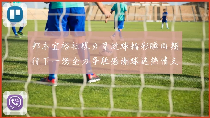 邦本宜裕社媒分享进球精彩瞬间期待下一场全力争胜感谢球迷热情支持