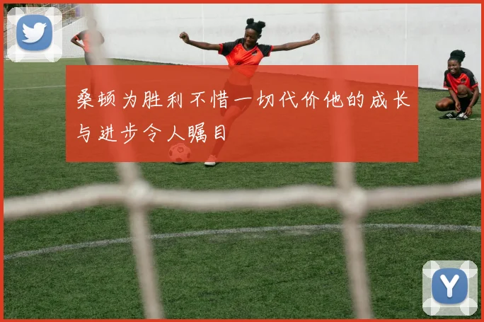 桑顿为胜利不惜一切代价他的成长与进步令人瞩目