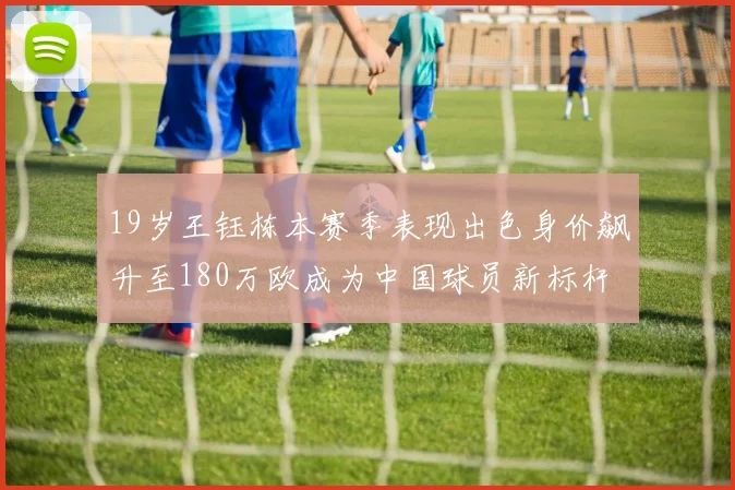 19岁王钰栋本赛季表现出色身价飙升至180万欧成为中国球员新标杆