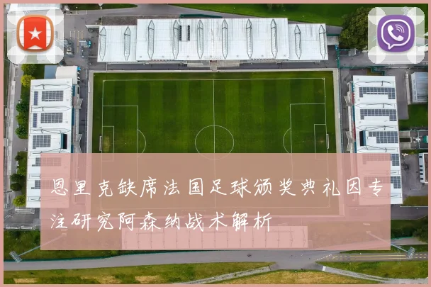 恩里克缺席法国足球颁奖典礼因专注研究阿森纳战术解析
