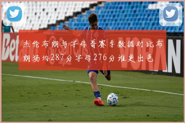 杰伦布朗与字母哥赛季数据对比布朗场均287分字母276分谁更出色