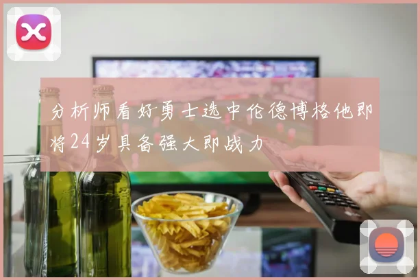 分析师看好勇士选中伦德博格他即将24岁具备强大即战力