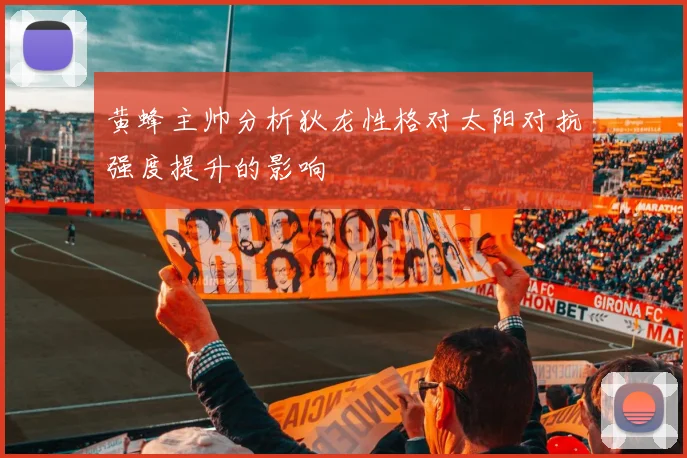 黄蜂主帅分析狄龙性格对太阳对抗强度提升的影响