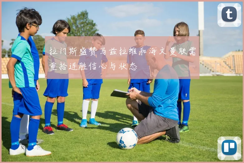 拉门斯盛赞马兹拉维和海文曼联需重拾连胜信心与状态