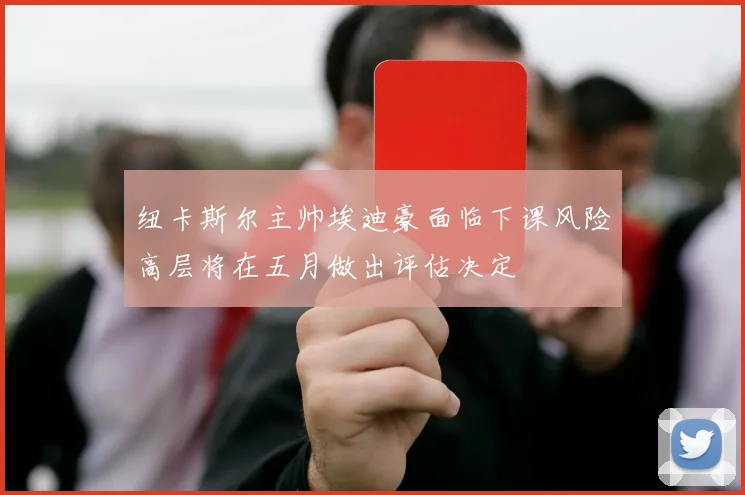 纽卡斯尔主帅埃迪豪面临下课风险高层将在五月做出评估决定
