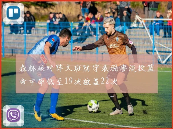 森林狼对阵文班防守表现惨淡投篮命中率低至19次被盖22次