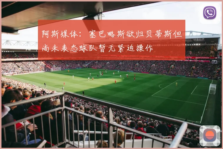 阿斯媒体：塞巴略斯欲归贝蒂斯但尚未表态球队暂无紧迫操作