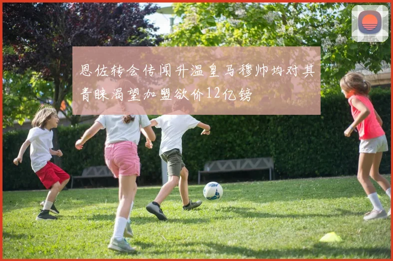 恩佐转会传闻升温皇马穆帅均对其青睐渴望加盟欲价12亿镑