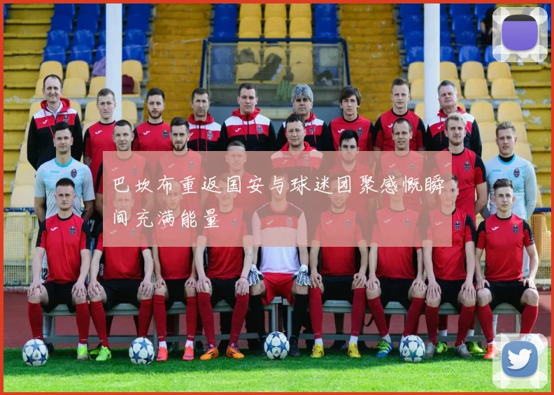 巴坎布重返国安与球迷团聚感慨瞬间充满能量