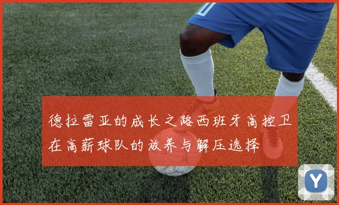德拉雷亚的成长之路西班牙高控卫在高薪球队的放养与解压选择