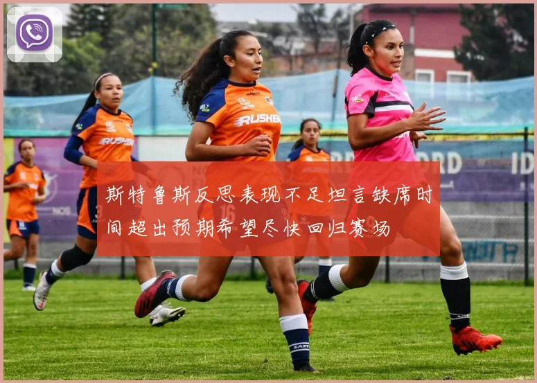 斯特鲁斯反思表现不足坦言缺席时间超出预期希望尽快回归赛场
